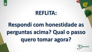 REFLITA:
Respondi com honestidade as
perguntas acima? Qual o passo
quero tomar agora?
 