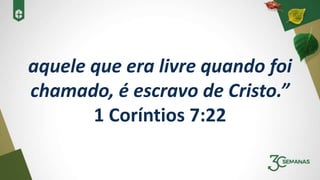 aquele que era livre quando foi
chamado, é escravo de Cristo.”
1 Coríntios 7:22
 
