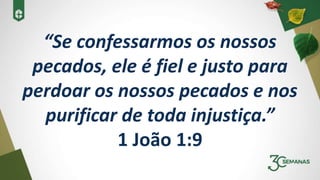 “Se confessarmos os nossos
pecados, ele é fiel e justo para
perdoar os nossos pecados e nos
purificar de toda injustiça.”
1 João 1:9
 