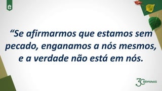 “Se afirmarmos que estamos sem
pecado, enganamos a nós mesmos,
e a verdade não está em nós.
 