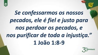Se confessarmos os nossos
pecados, ele é fiel e justo para
nos perdoar os pecados, e
nos purificar de toda a injustiça.”
1 João 1:8-9
 