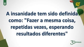 A insanidade tem sido definida
como: "Fazer a mesma coisa,
repetidas vezes, esperando
resultados diferentes"
 