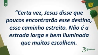 “Certa vez, Jesus disse que
poucos encontrarão esse destino,
esse caminho estreito. Não é a
estrada larga e bem iluminada
que muitos escolhem.
 