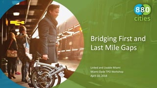 Bridging First and
Last Mile Gaps
Linked and Livable Miami
Miami-Dade TPO Workshop
April 10, 2018
 