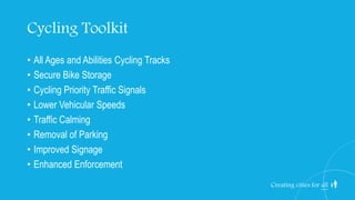 Cycling Toolkit
• All Ages and Abilities Cycling Tracks
• Secure Bike Storage
• Cycling Priority Traffic Signals
• Lower Vehicular Speeds
• Traffic Calming
• Removal of Parking
• Improved Signage
• Enhanced Enforcement
Creating cities for all
 