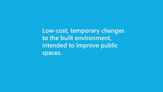 Low-cost, temporary changes
to the built environment,
intended to improve public
spaces.
 