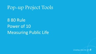 Creating cities for all
8 80 Rule
Power of 10
Measuring Public Life
Pop-up Project Tools
 