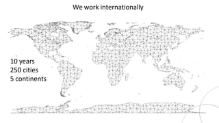 ties
We work internationally
10 years
250 cities
5 continents
 