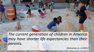The current generation of children in America
may have shorter life expectancies than their
parents.
(Olshansky et. al 2005)
 