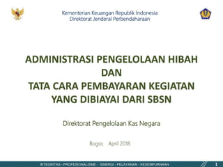 INTEGRITAS - PROFESIONALISME - SINERGI - PELAYANAN - KESEMPURNAAN 1
ADMINISTRASI PENGELOLAAN HIBAH
DAN
TATA CARA PEMBAYARAN KEGIATAN
YANG DIBIAYAI DARI SBSN
Direktorat Pengelolaan Kas Negara
Bogor, April 2018
Kementerian Keuangan Republik Indonesia
Direktorat Jenderal Perbendaharaan
 
