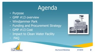 • Purpose
• GMP #13 overview
• Windjammer Park
• Funding and Procurement Strategy
• GMP #13 Cost
• Impact to Clean Water Facility
• FAQ
Agenda
4/11/2018City Council Workshop 2
 