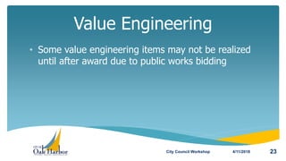 • Some value engineering items may not be realized
until after award due to public works bidding
Value Engineering
4/11/2018City Council Workshop 23
 