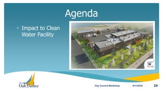 • Impact to Clean
Water Facility
Agenda
4/11/2018City Council Workshop 24
 