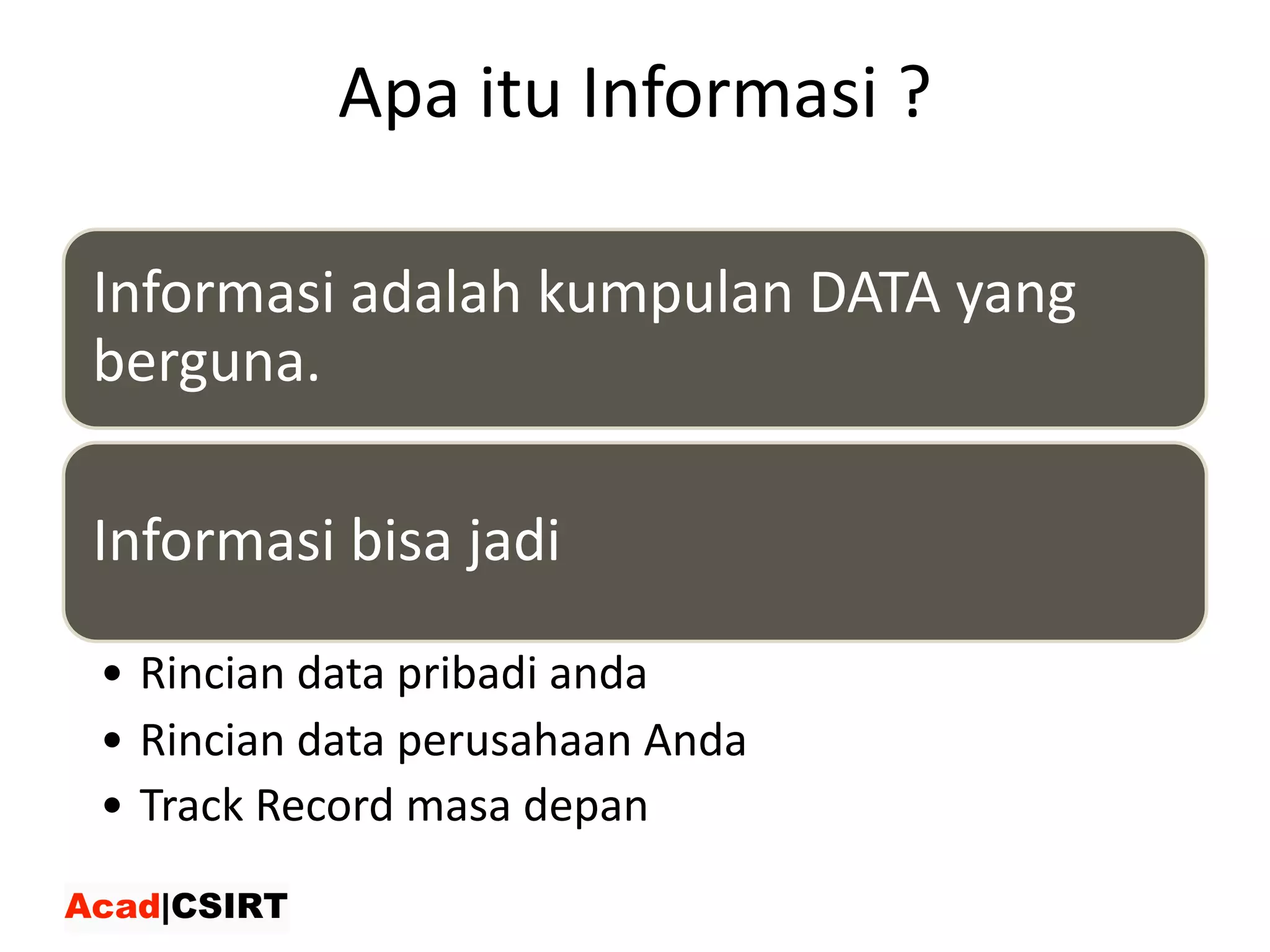 Apa itu Informasi ?
Informasi	adalah	kumpulan	DATA	yang	
berguna.
Informasi	bisa	jadi
• Rincian	data	pribadi	anda
• Rincian	data	perusahaan	Anda
• Track	Record	masa	depan
 