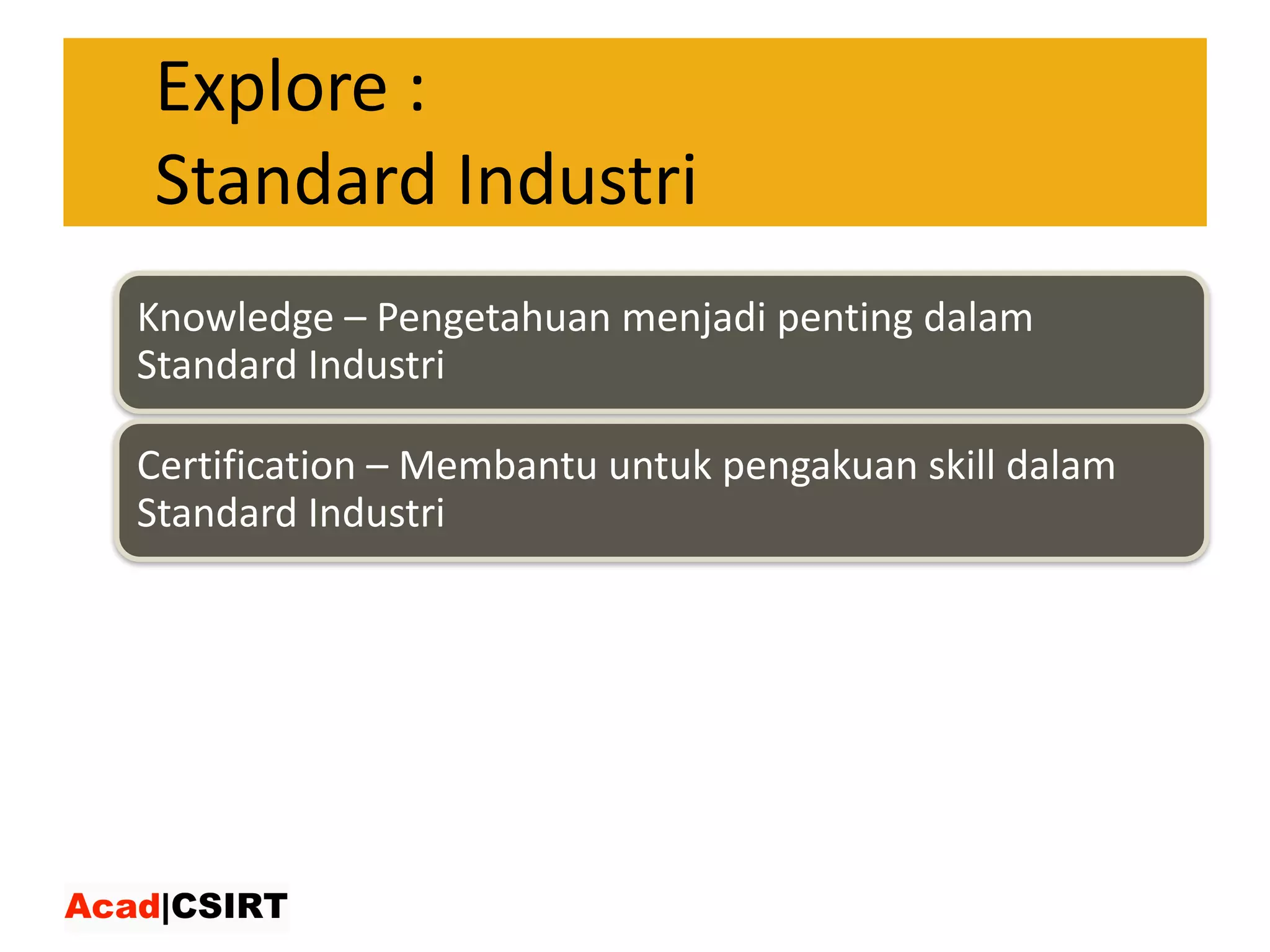 Explore :
Standard	Industri
Knowledge	– Pengetahuan	menjadi	penting	dalam	
Standard	Industri
Certification	– Membantu	untuk	pengakuan	skill	dalam	
Standard	Industri
 