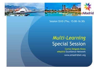 Multi-Learning
Special Session
Carlos Delgado Kloos
eMadrid Excellence Network
www.emadridnet.org
Session SS10 (Thu, 15:00-16:30)
 