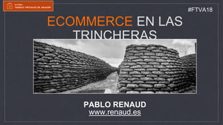 ECOMMERCE EN LAS
TRINCHERAS
PABLO RENAUD
www.renaud.es
#FTVA18
 