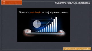 Pablo Renaud | www.renaud.es
#EcommerceEnLasTrincheras
El usuario reactivado es mejor que uno nuevo
 