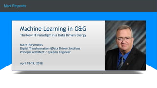Mark Reynolds
Mark Reynolds
Digital Transformation &Data Driven Solutions
Principal Architect / Systems Engineer
Machine Learning in O&G
The New IT Paradigm in a Data Driven Energy
April 18-19, 2018
 