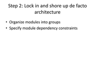 Step 2: Lock in and shore up de facto
architecture
• Organize modules into groups
• Specify module dependency constraints
 