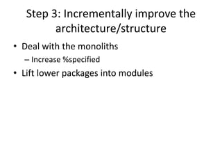 Step 3: Incrementally improve the
architecture/structure
• Deal with the monoliths
– Increase %specified
• Lift lower packages into modules
 