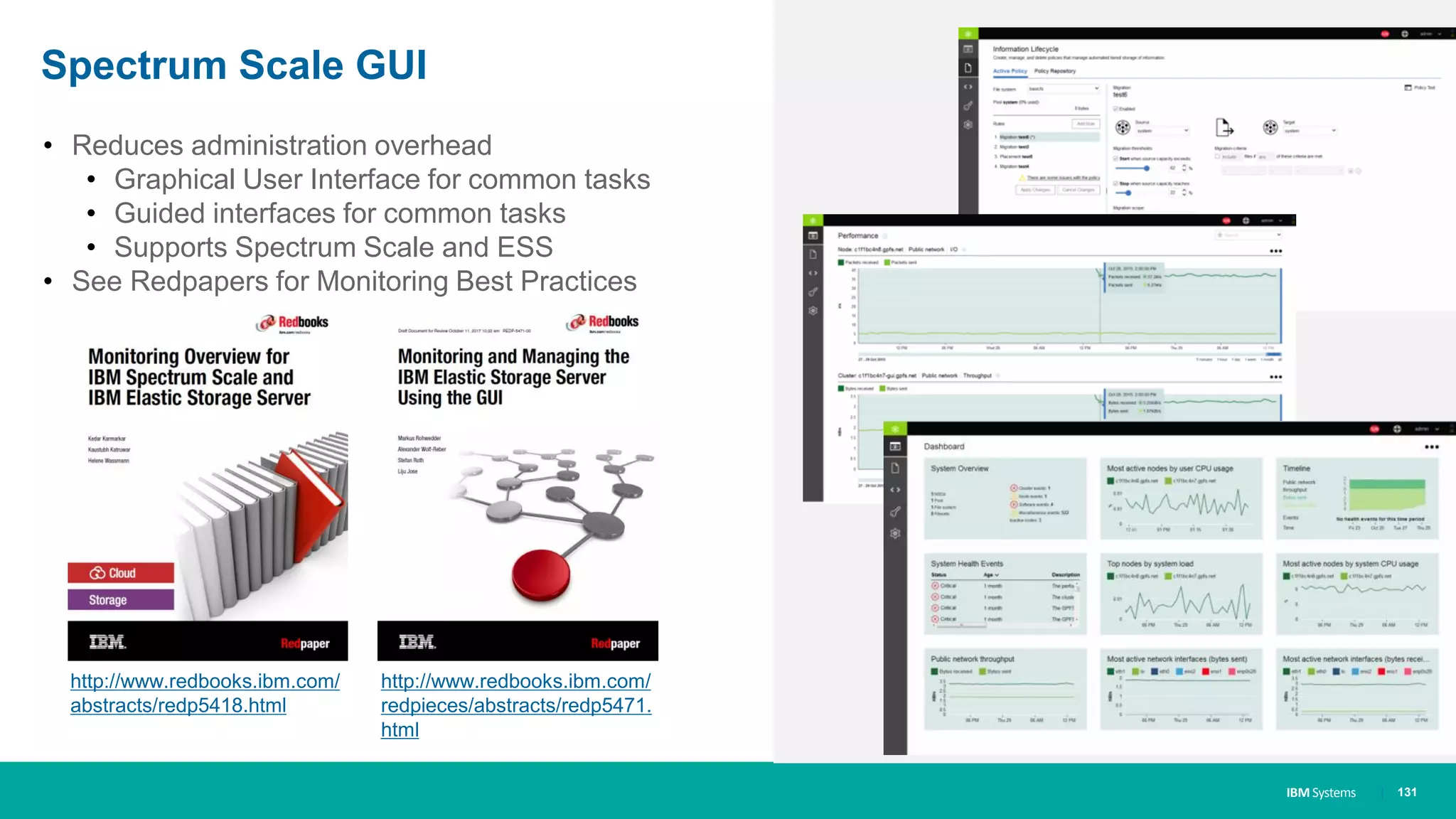 IBM Systems
Spectrum Scale GUI
• Reduces administration overhead
• Graphical User Interface for common tasks
• Guided interfaces for common tasks
• Supports Spectrum Scale and ESS
• See Redpapers for Monitoring Best Practices
| 131
http://www.redbooks.ibm.com/
abstracts/redp5418.html
http://www.redbooks.ibm.com/
redpieces/abstracts/redp5471.
html
 