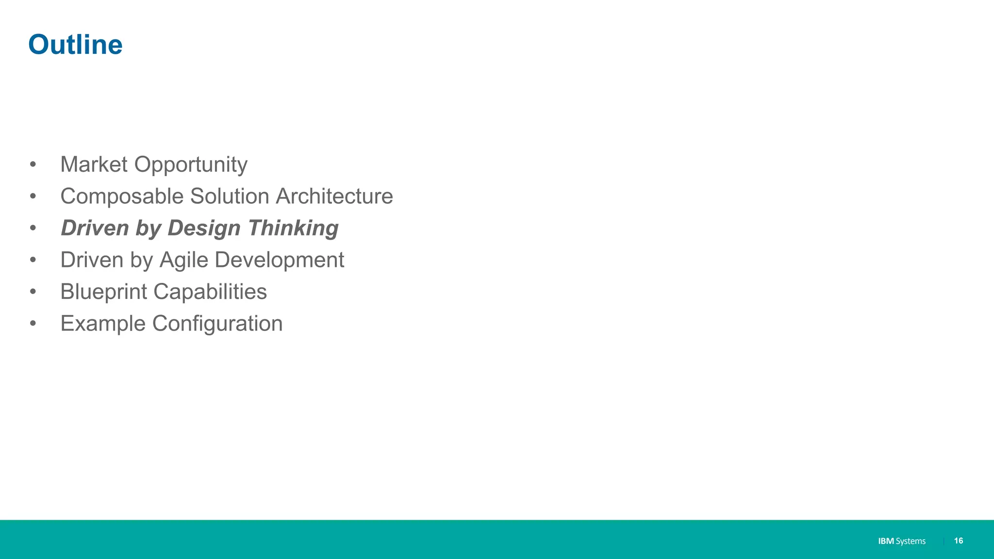 IBM Systems
Outline
• Market Opportunity
• Composable Solution Architecture
• Driven by Design Thinking
• Driven by Agile Development
• Blueprint Capabilities
• Example Configuration
| 16
 