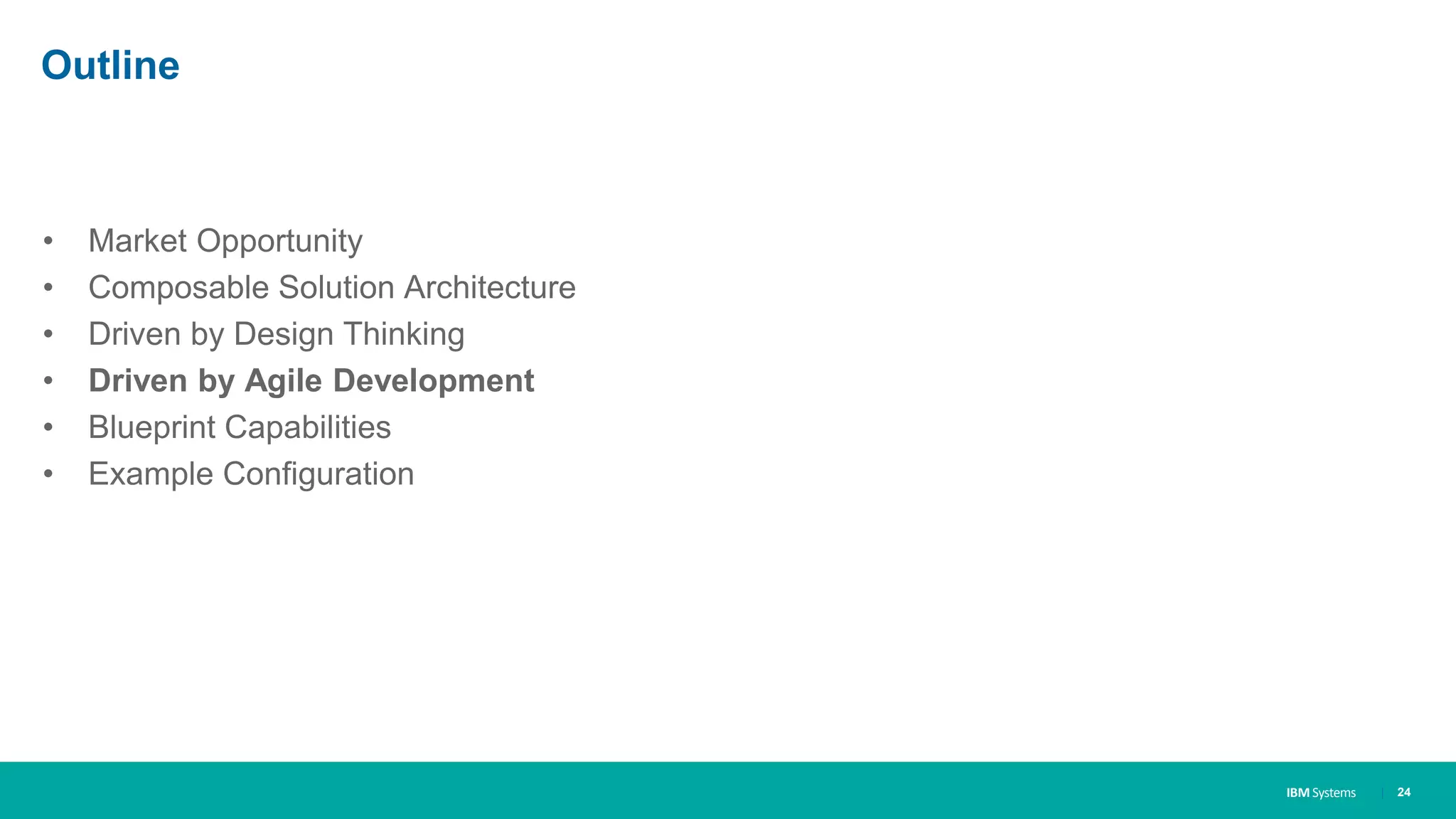 IBM Systems
Outline
• Market Opportunity
• Composable Solution Architecture
• Driven by Design Thinking
• Driven by Agile Development
• Blueprint Capabilities
• Example Configuration
| 24
 