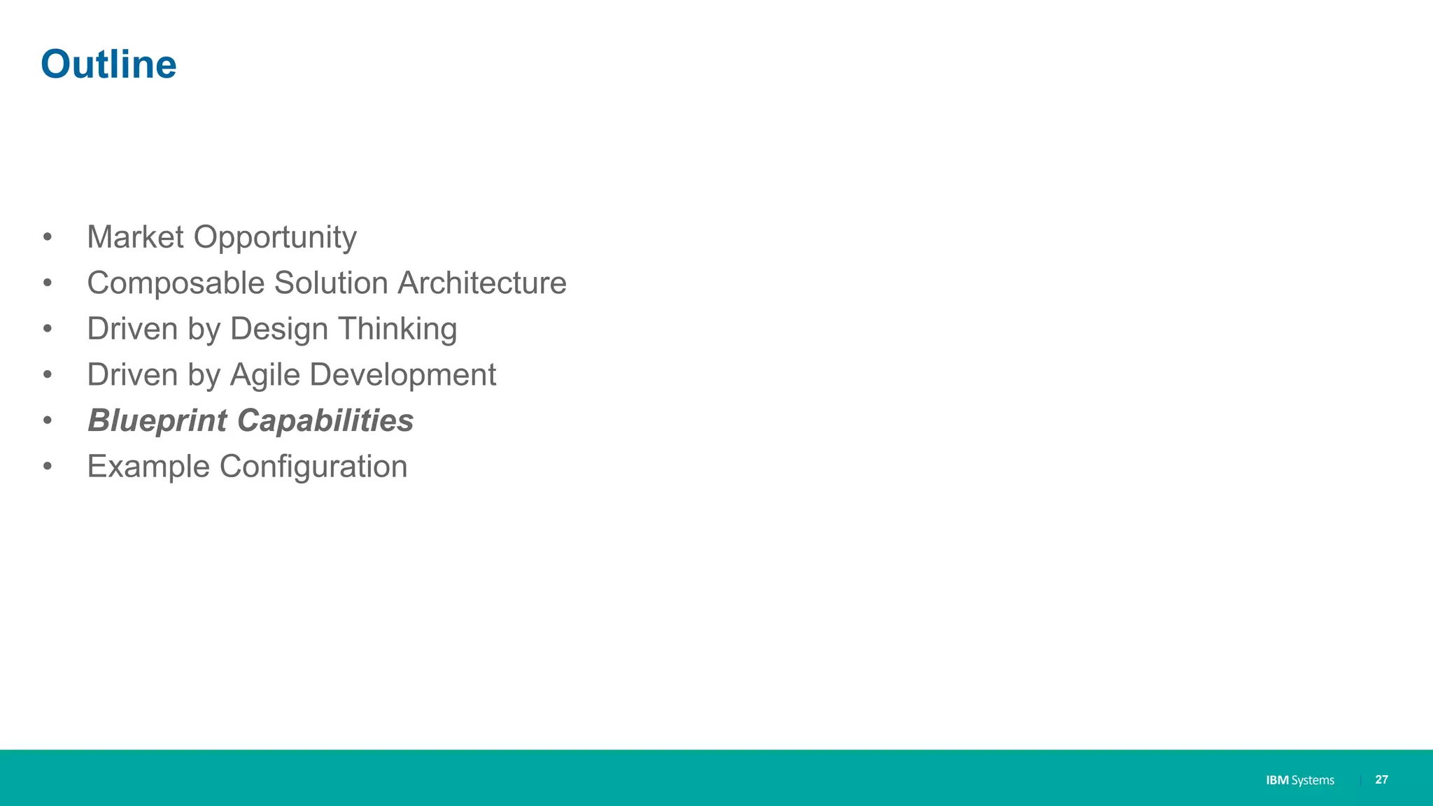 IBM Systems
Outline
• Market Opportunity
• Composable Solution Architecture
• Driven by Design Thinking
• Driven by Agile Development
• Blueprint Capabilities
• Example Configuration
| 27
 