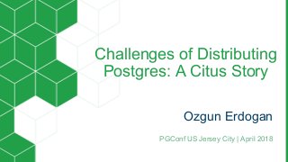 Challenges of Distributing
Postgres: A Citus Story
Ozgun Erdogan
PGConf US Jersey City | April 2018
 