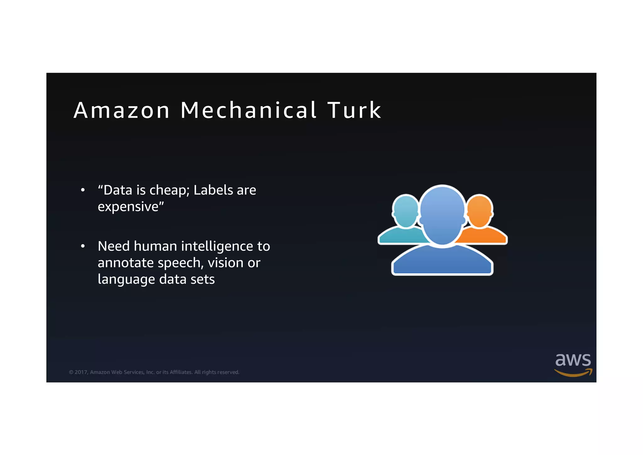 © 2017, Amazon Web Services, Inc. or its Affiliates. All rights reserved.
Amazon Mechanical Turk
• “Data is cheap; Labels are
expensive”
• Need human intelligence to
annotate speech, vision or
language data sets
 