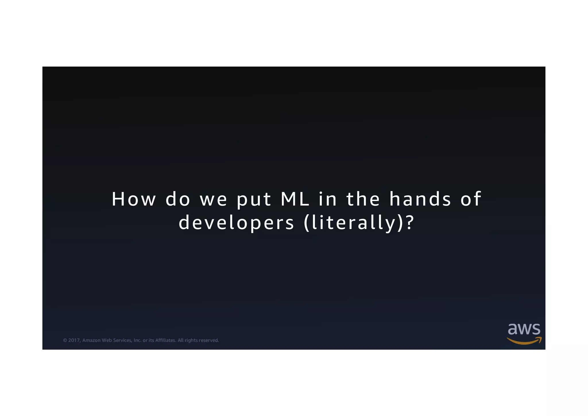 © 2017, Amazon Web Services, Inc. or its Affiliates. All rights reserved.
How do we put ML in the hands of
developers (literally)?
 