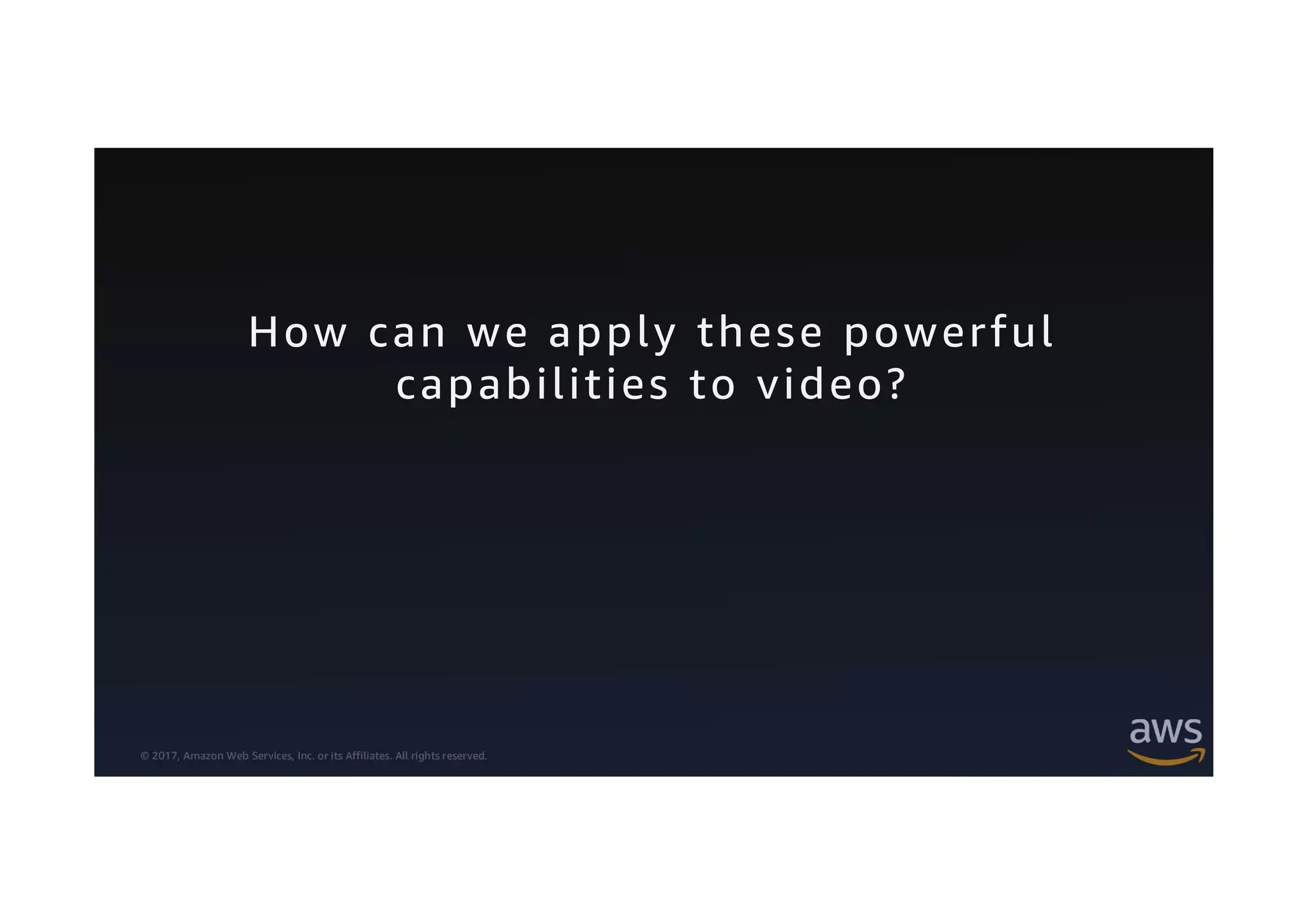 © 2017, Amazon Web Services, Inc. or its Affiliates. All rights reserved.
How can we apply these powerful
capabilities to video?
 