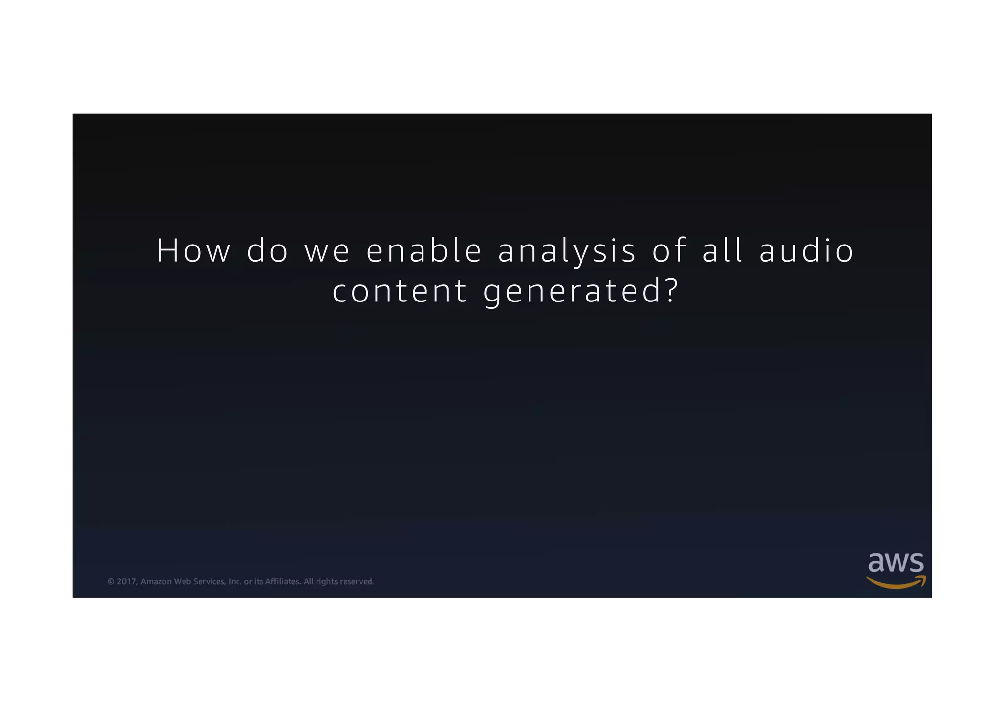 © 2017, Amazon Web Services, Inc. or its Affiliates. All rights reserved.
How do we enable analysis of all audio
content generated?
 