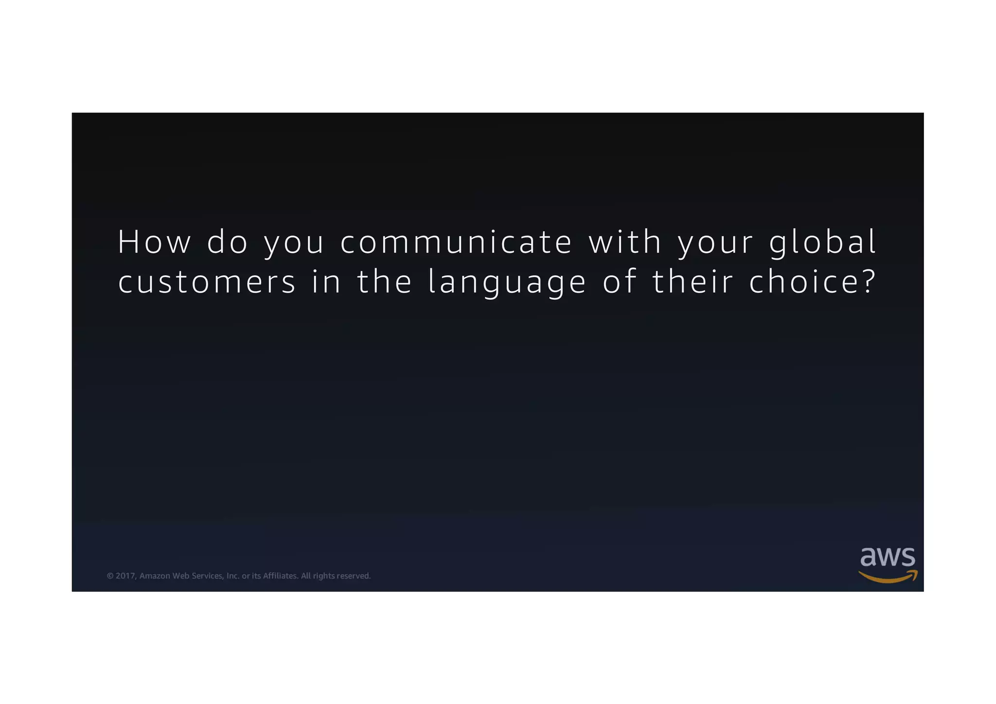 © 2017, Amazon Web Services, Inc. or its Affiliates. All rights reserved.
How do you communicate with your global
customers in the language of their choice?
 
