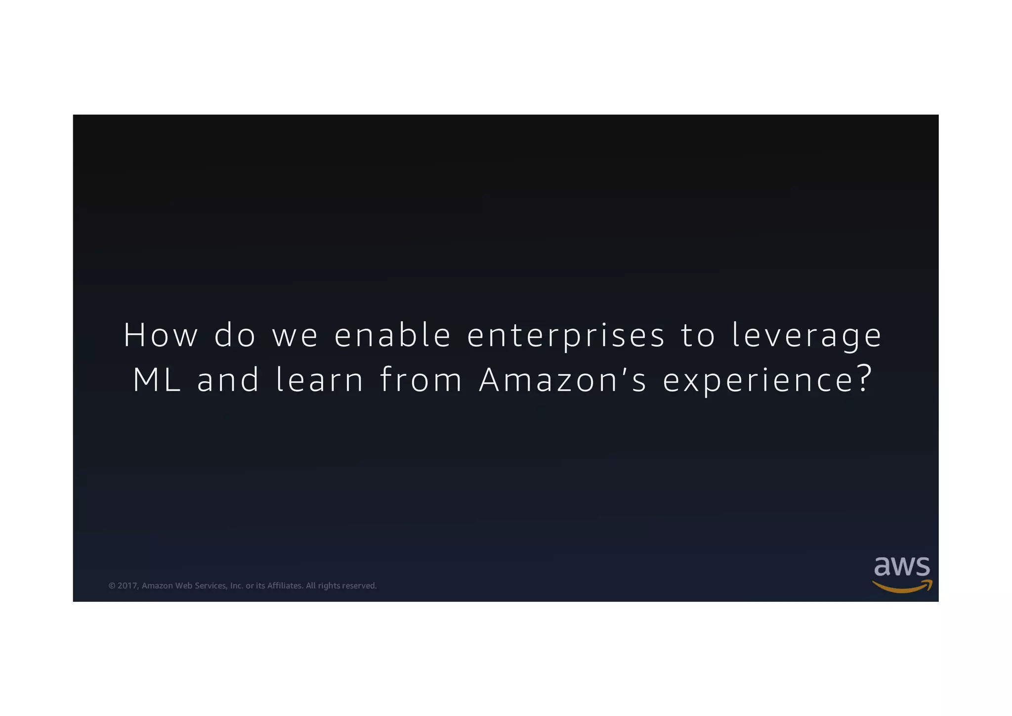 © 2017, Amazon Web Services, Inc. or its Affiliates. All rights reserved.
How do we enable enterprises to leverage
ML and learn from Amazon’s experience?
 