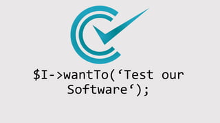 $I->wantTo(‘Test our
Software‘);
 
