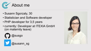 About me
• Susann Sgorzaly, 30
• Statistician and Software developer
• PHP developer for 3,5 years
• currently: Developer ...