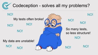 Codeception - solves all my problems?
NO!
My tests often broke!
My data are unstable!
So many tests,
so less structure!
NO...