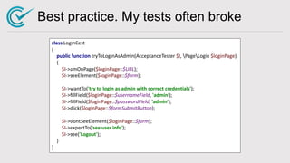 Best practice. My tests often broke
class LoginCest
{
public function tryToLoginAsAdmin(AcceptanceTester $I, PageLogin $lo...