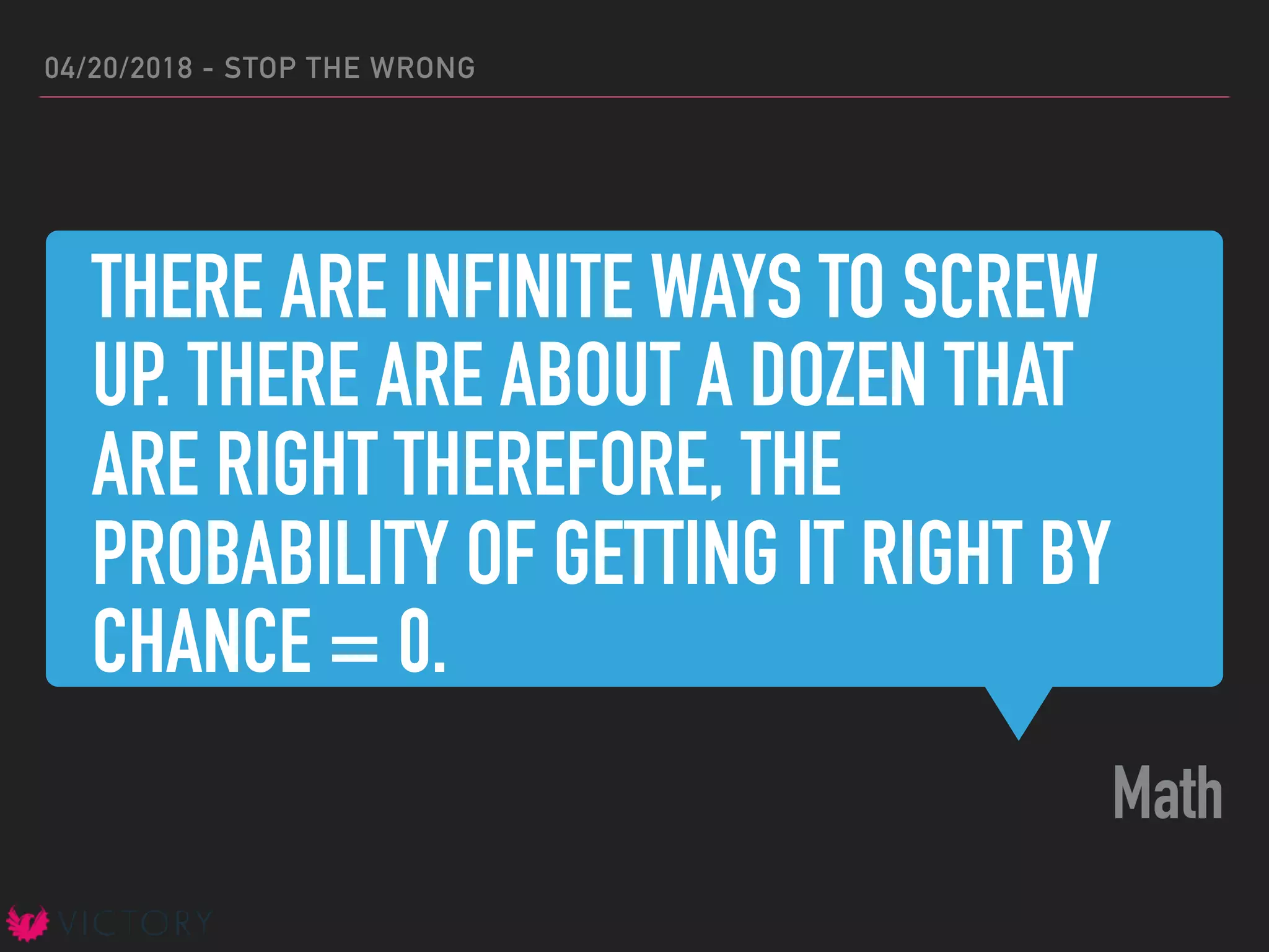 THERE ARE INFINITE WAYS TO SCREW
UP. THERE ARE ABOUT A DOZEN THAT
ARE RIGHT THEREFORE, THE
PROBABILITY OF GETTING IT RIGHT BY
CHANCE = 0.
Math
04/20/2018 - STOP THE WRONG
 