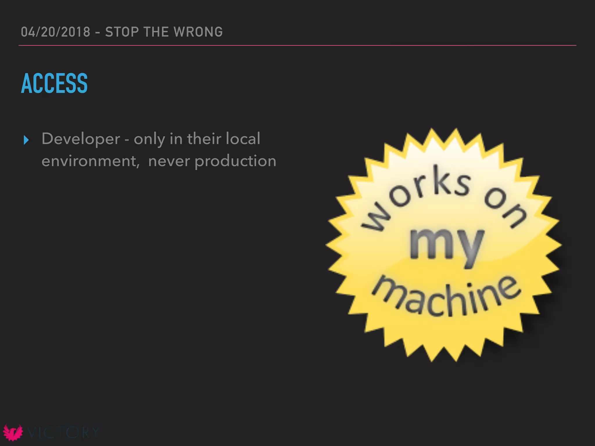 04/20/2018 - STOP THE WRONG
ACCESS
▸ Developer - only in their local
environment, never production
 