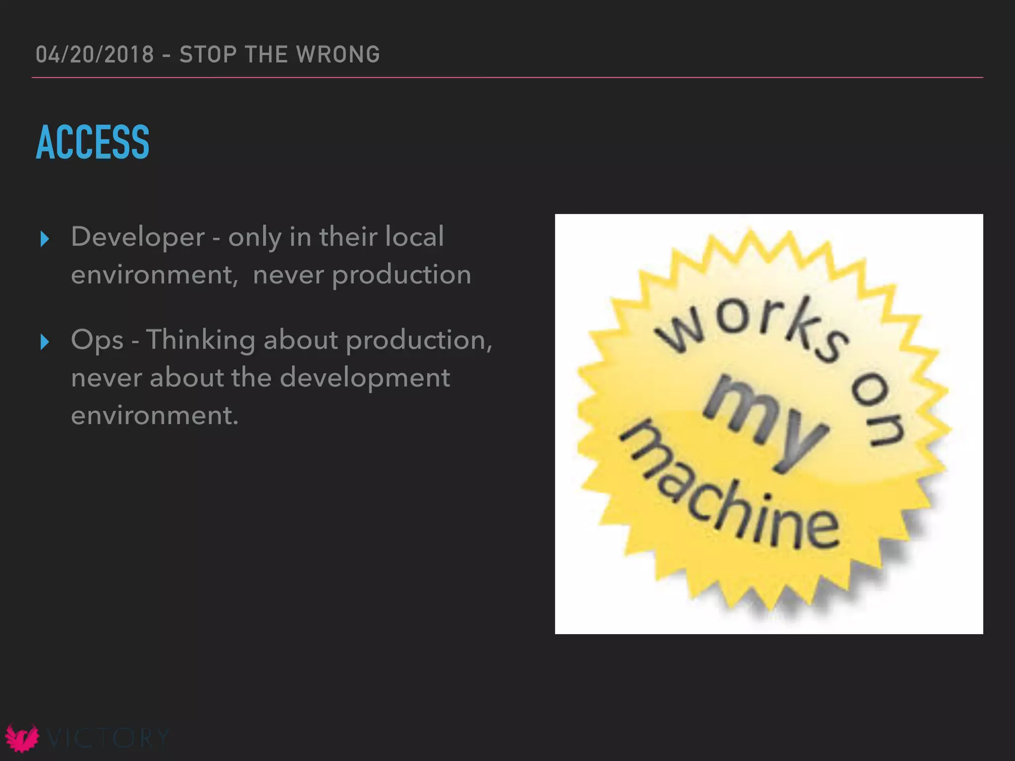 04/20/2018 - STOP THE WRONG
ACCESS
▸ Developer - only in their local
environment, never production
▸ Ops - Thinking about production,
never about the development
environment.
 