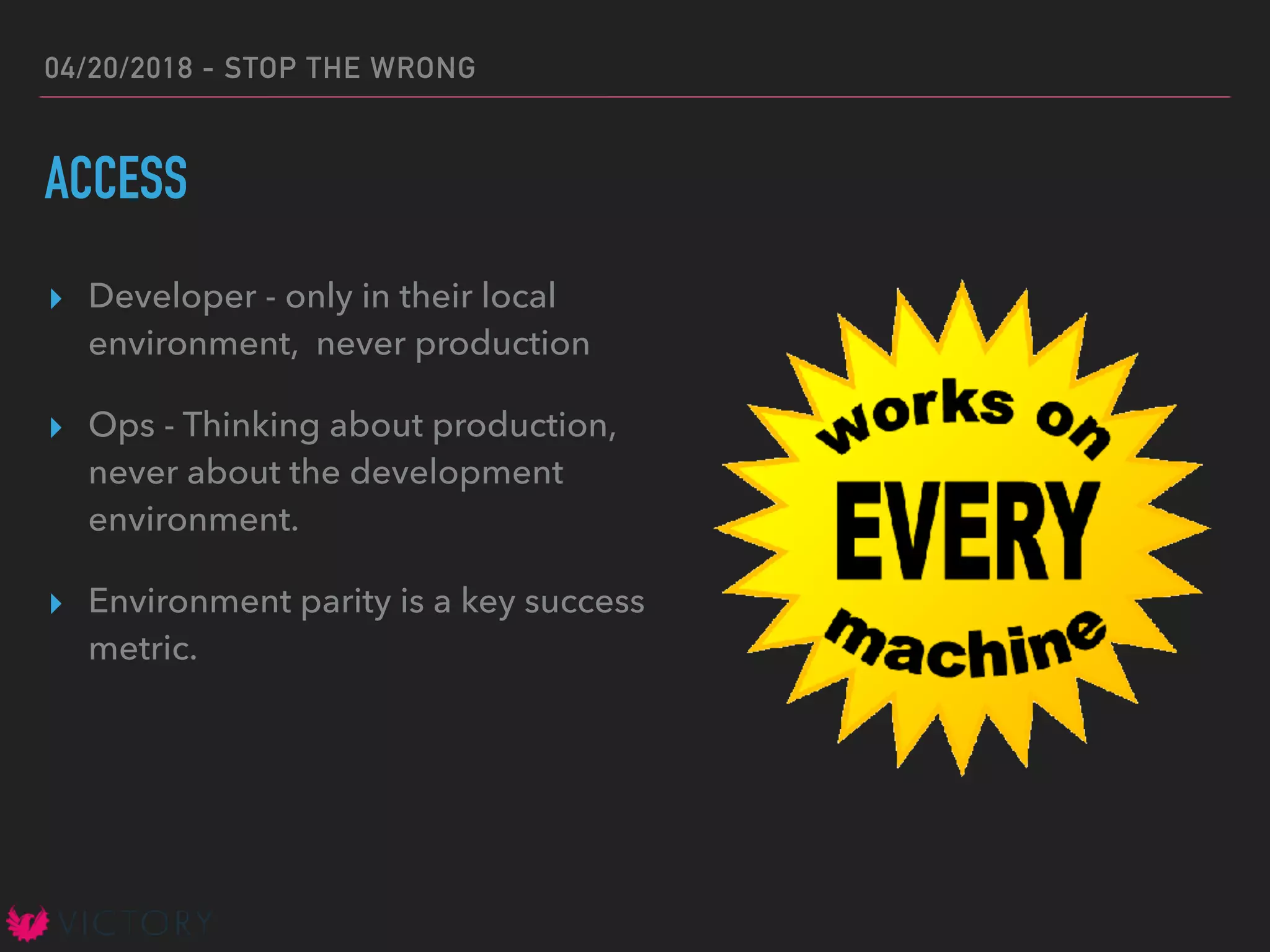 04/20/2018 - STOP THE WRONG
ACCESS
▸ Developer - only in their local
environment, never production
▸ Ops - Thinking about production,
never about the development
environment.
▸ Environment parity is a key success
metric.
 