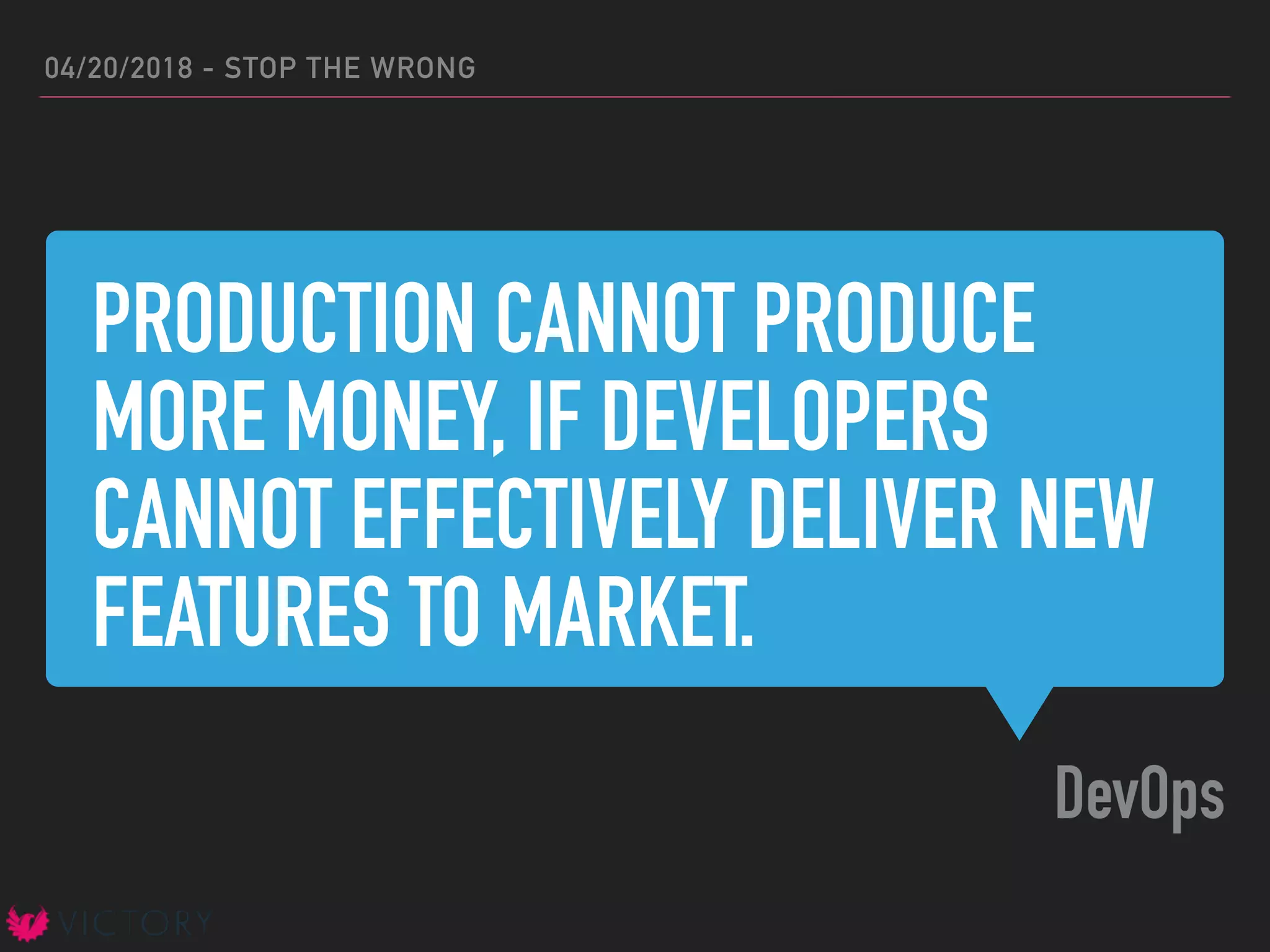 PRODUCTION CANNOT PRODUCE
MORE MONEY, IF DEVELOPERS
CANNOT EFFECTIVELY DELIVER NEW
FEATURES TO MARKET.
DevOps
04/20/2018 - STOP THE WRONG
 