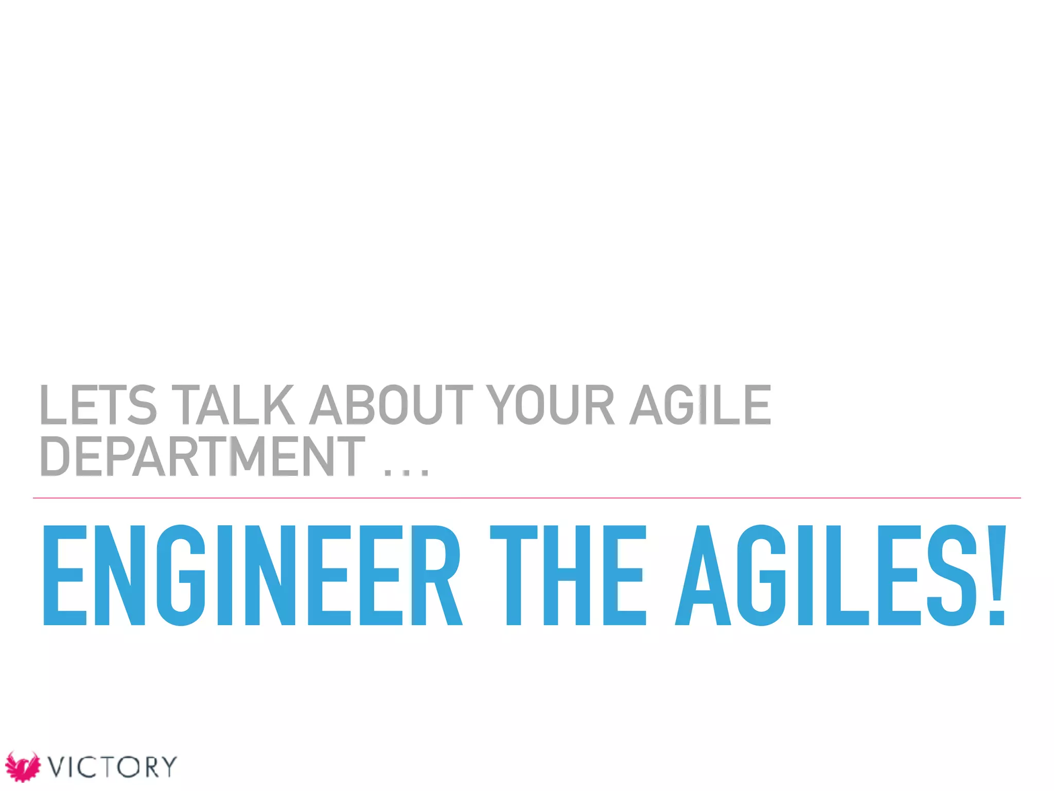 ENGINEER THE AGILES!
LETS TALK ABOUT YOUR AGILE
DEPARTMENT …
 