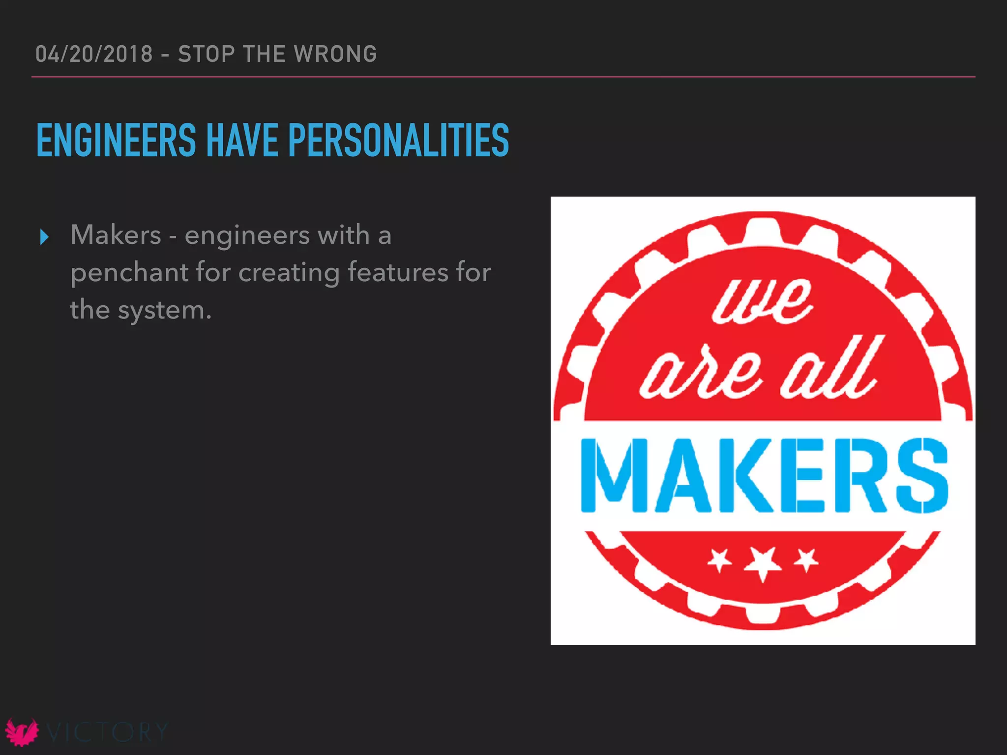 04/20/2018 - STOP THE WRONG
ENGINEERS HAVE PERSONALITIES
▸ Makers - engineers with a
penchant for creating features for
the system.
 