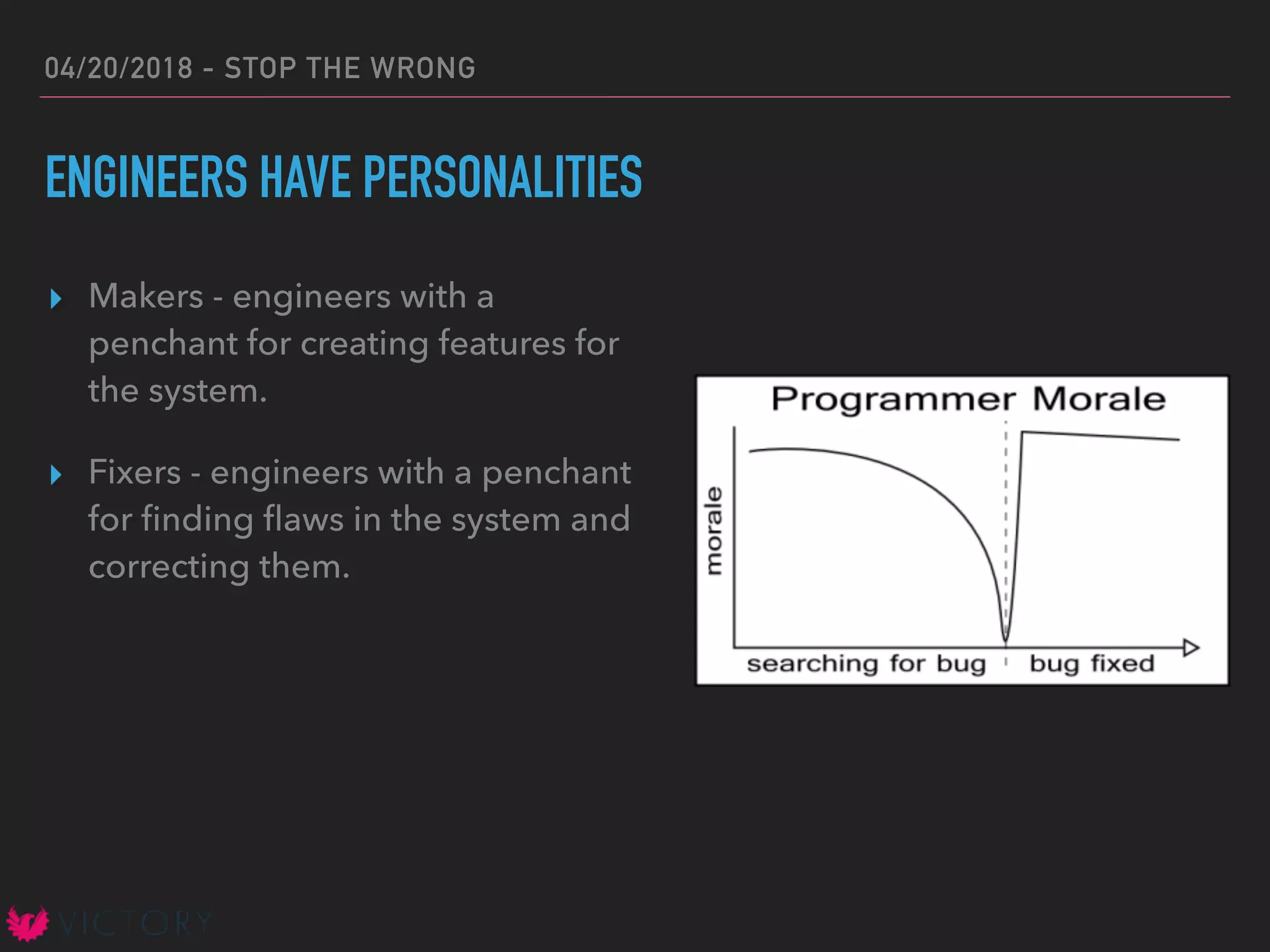 04/20/2018 - STOP THE WRONG
ENGINEERS HAVE PERSONALITIES
▸ Makers - engineers with a
penchant for creating features for
the system.
▸ Fixers - engineers with a penchant
for ﬁnding ﬂaws in the system and
correcting them.
 