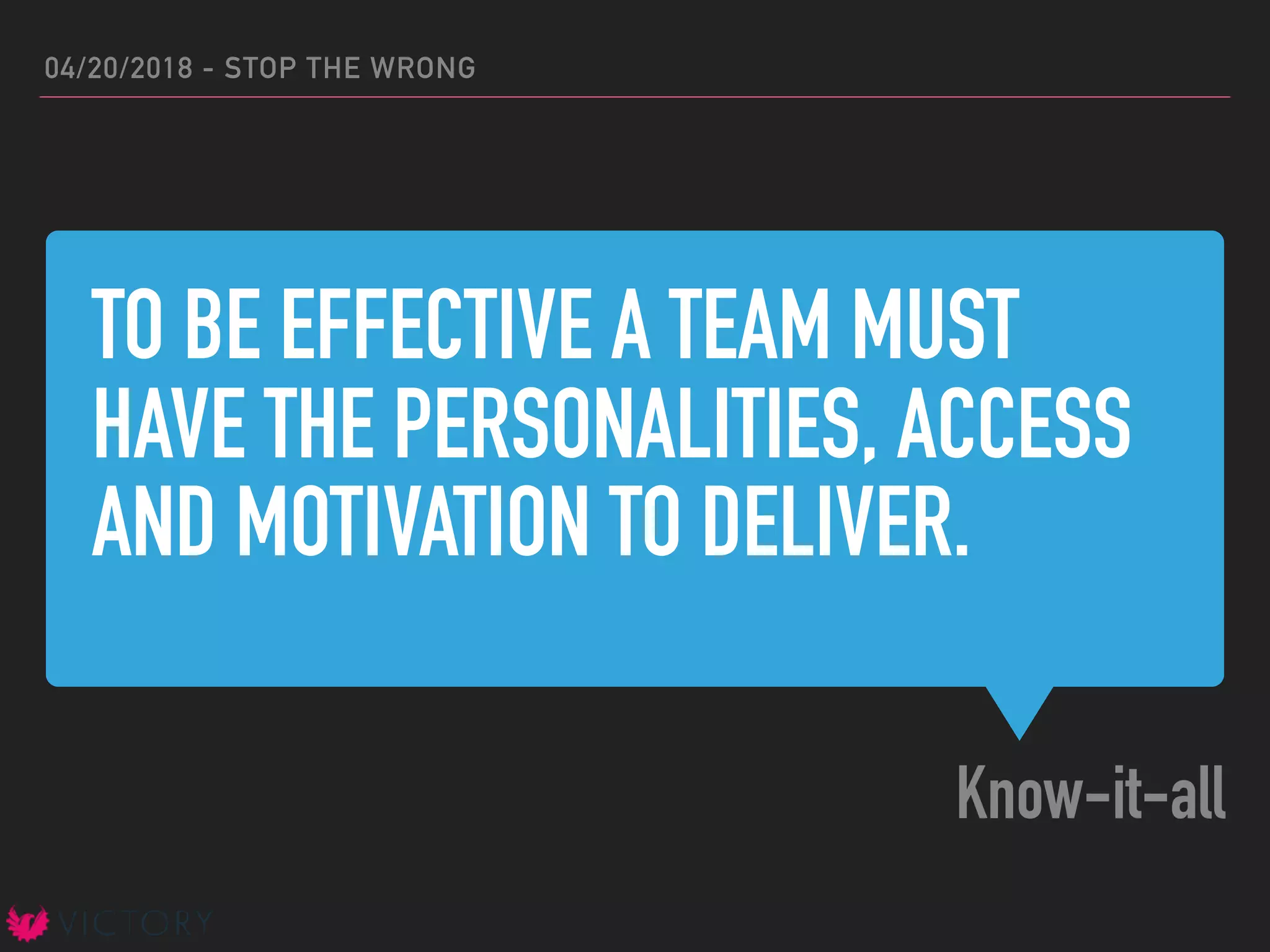 TO BE EFFECTIVE A TEAM MUST
HAVE THE PERSONALITIES, ACCESS
AND MOTIVATION TO DELIVER.
Know-it-all
04/20/2018 - STOP THE WRONG
 