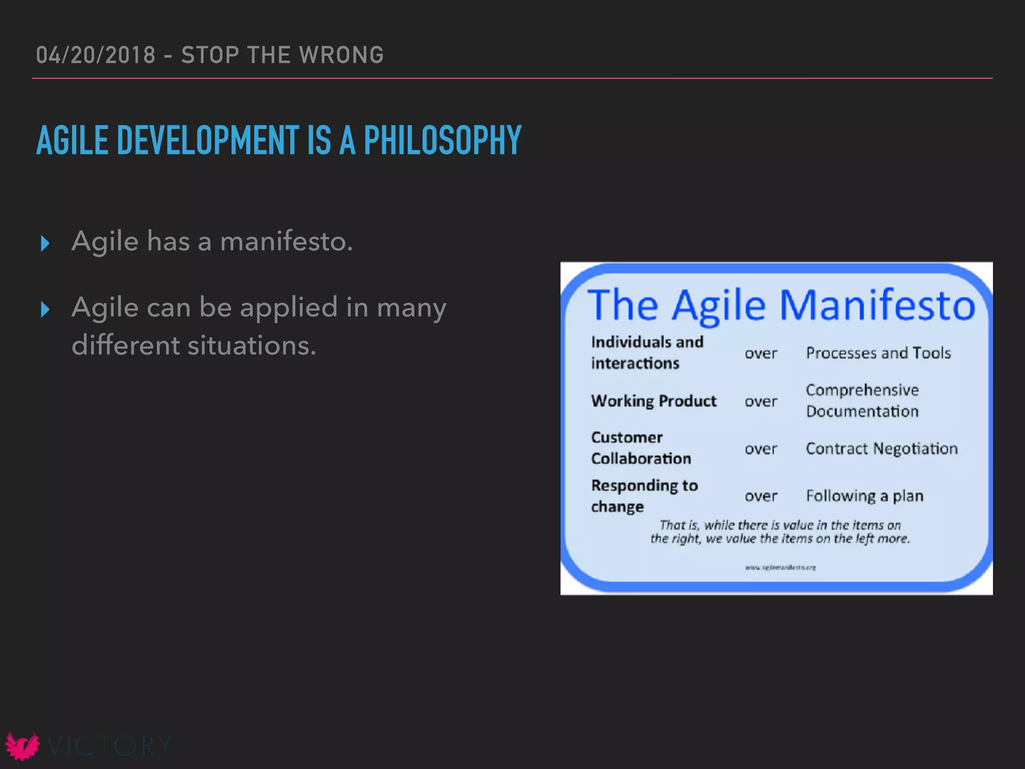 04/20/2018 - STOP THE WRONG
AGILE DEVELOPMENT IS A PHILOSOPHY
▸ Agile has a manifesto.
▸ Agile can be applied in many
different situations.
 